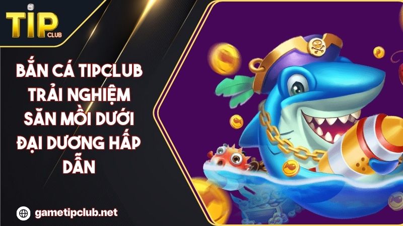Bắn Cá TIPCLUB Trải Nghiệm Săn Mồi Dưới Đại Dương Hấp Dẫn