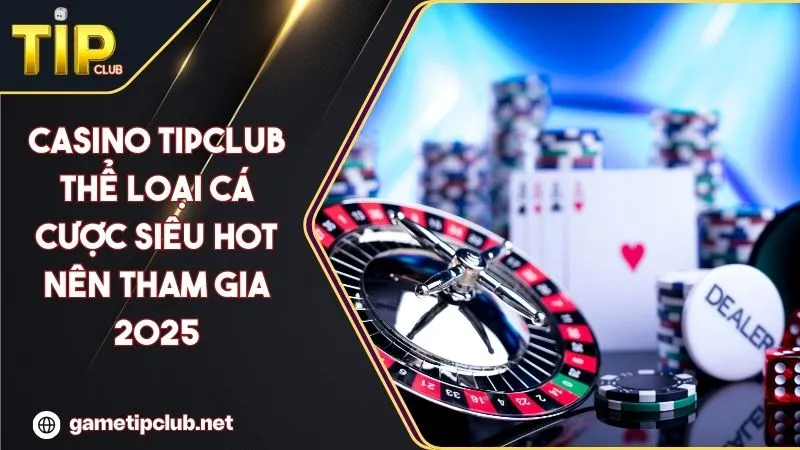 Casino TIPCLUB Thể Loại Cá Cược Siêu Hot Nên Tham Gia 2025